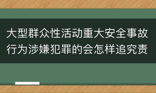 大型群众性活动重大安全事故行为涉嫌犯罪的会怎样追究责任