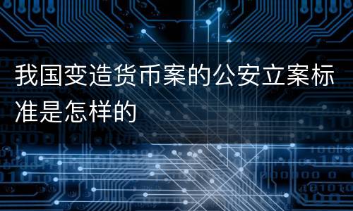 我国变造货币案的公安立案标准是怎样的