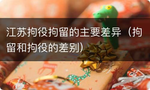 江苏拘役拘留的主要差异（拘留和拘役的差别）