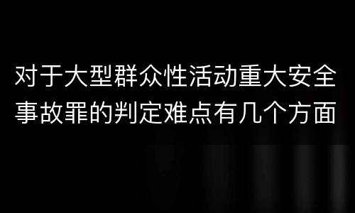 对于大型群众性活动重大安全事故罪的判定难点有几个方面