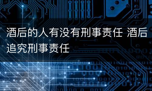 酒后的人有没有刑事责任 酒后追究刑事责任
