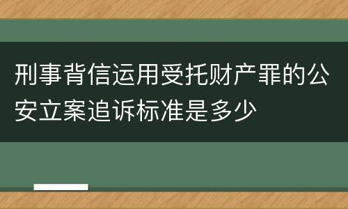 刑事背信运用受托财产罪的公安立案追诉标准是多少