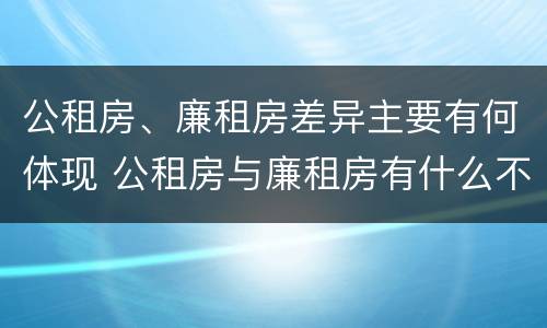 公租房、廉租房差异主要有何体现 公租房与廉租房有什么不同
