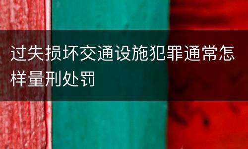 过失损坏交通设施犯罪通常怎样量刑处罚