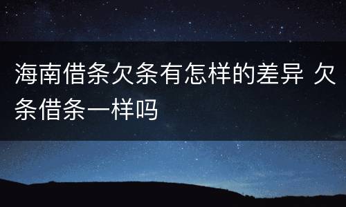 海南借条欠条有怎样的差异 欠条借条一样吗