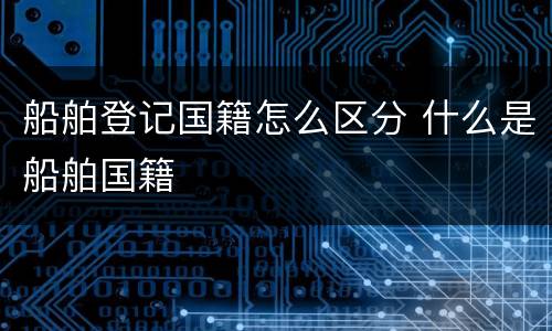 船舶登记国籍怎么区分 什么是船舶国籍