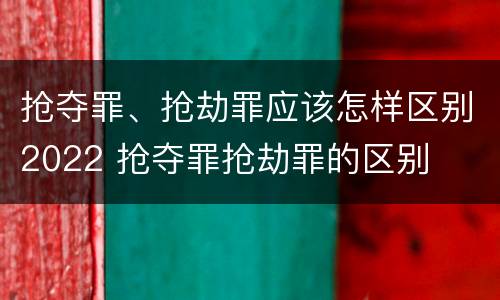 抢夺罪、抢劫罪应该怎样区别2022 抢夺罪抢劫罪的区别