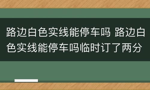路边白色实线能停车吗 路边白色实线能停车吗临时订了两分钟