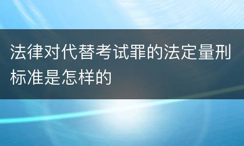 法律对代替考试罪的法定量刑标准是怎样的
