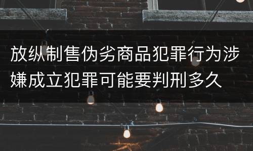 放纵制售伪劣商品犯罪行为涉嫌成立犯罪可能要判刑多久