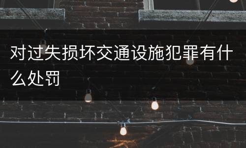 对过失损坏交通设施犯罪有什么处罚