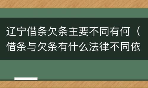 辽宁借条欠条主要不同有何（借条与欠条有什么法律不同依据）