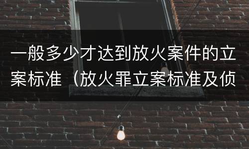 一般多少才达到放火案件的立案标准（放火罪立案标准及侦查）
