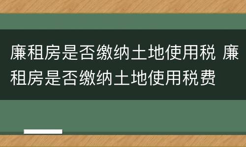 廉租房是否缴纳土地使用税 廉租房是否缴纳土地使用税费
