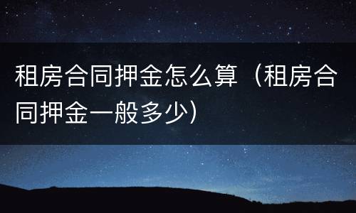 租房合同押金怎么算（租房合同押金一般多少）