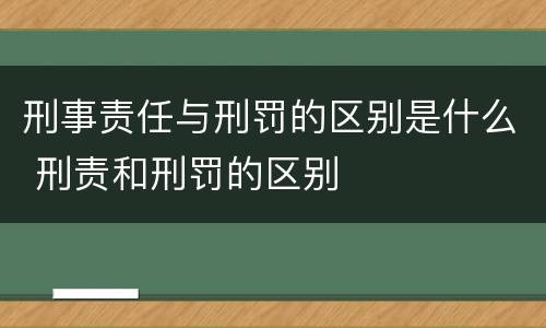 刑事责任与刑罚的区别是什么 刑责和刑罚的区别