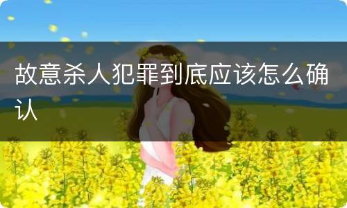 故意杀人犯罪到底应该怎么确认