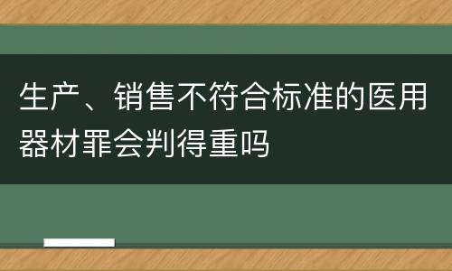 生产、销售不符合标准的医用器材罪会判得重吗