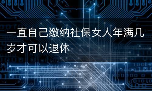 一直自己缴纳社保女人年满几岁才可以退休