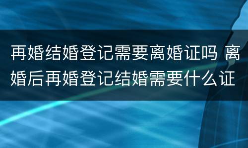 再婚结婚登记需要离婚证吗 离婚后再婚登记结婚需要什么证件