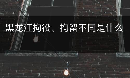 黑龙江拘役、拘留不同是什么