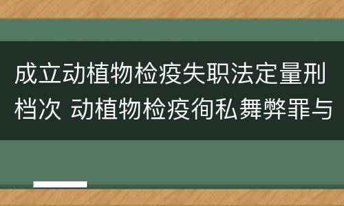 成立动植物检疫失职法定量刑档次 动植物检疫徇私舞弊罪与动植物检疫失职罪的区别在于