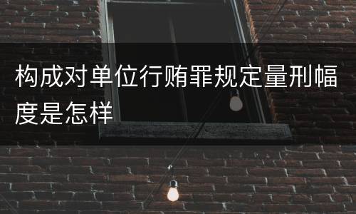 构成对单位行贿罪规定量刑幅度是怎样