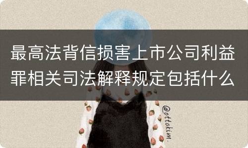最高法背信损害上市公司利益罪相关司法解释规定包括什么重要内容