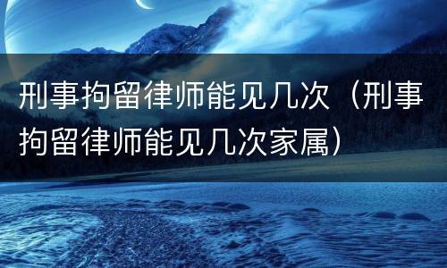 刑事拘留律师能见几次（刑事拘留律师能见几次家属）
