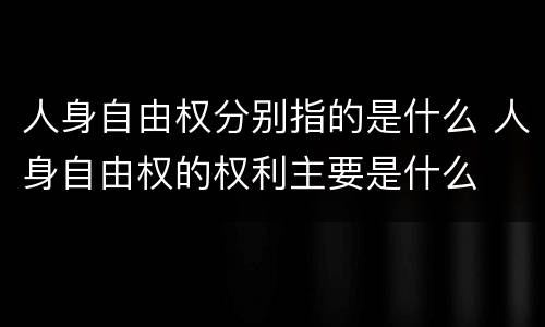 人身自由权分别指的是什么 人身自由权的权利主要是什么