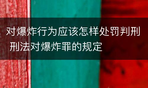 对爆炸行为应该怎样处罚判刑 刑法对爆炸罪的规定