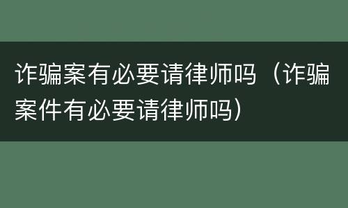 诈骗案有必要请律师吗（诈骗案件有必要请律师吗）