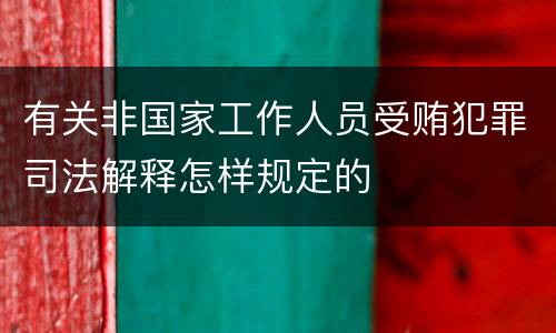 有关非国家工作人员受贿犯罪司法解释怎样规定的