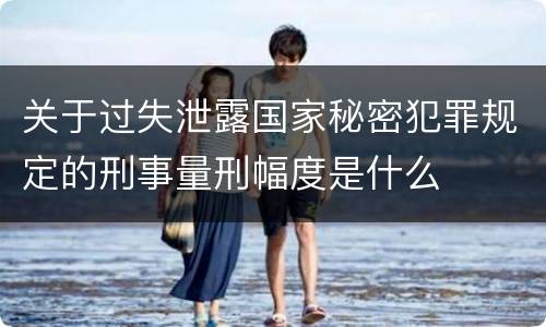 关于过失泄露国家秘密犯罪规定的刑事量刑幅度是什么