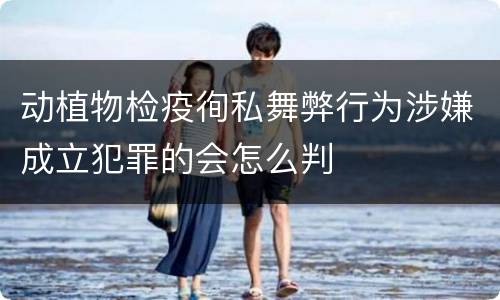 动植物检疫徇私舞弊行为涉嫌成立犯罪的会怎么判