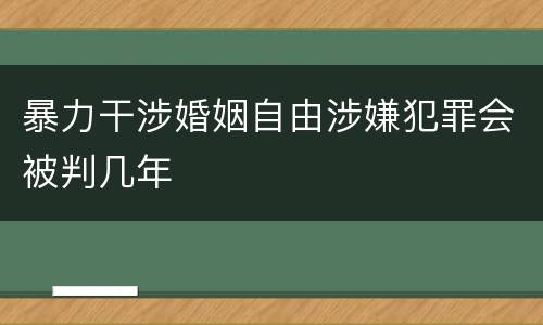 暴力干涉婚姻自由涉嫌犯罪会被判几年