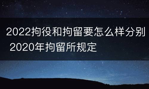 2022拘役和拘留要怎么样分别 2020年拘留所规定