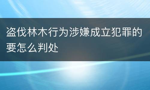 盗伐林木行为涉嫌成立犯罪的要怎么判处