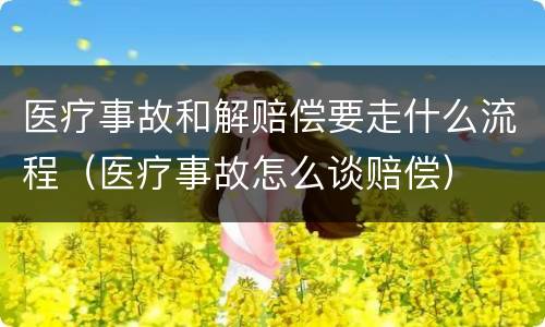 医疗事故和解赔偿要走什么流程（医疗事故怎么谈赔偿）
