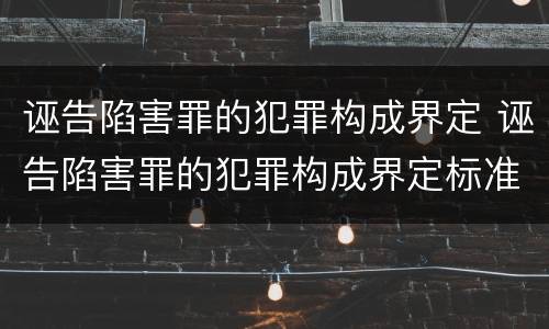 诬告陷害罪的犯罪构成界定 诬告陷害罪的犯罪构成界定标准