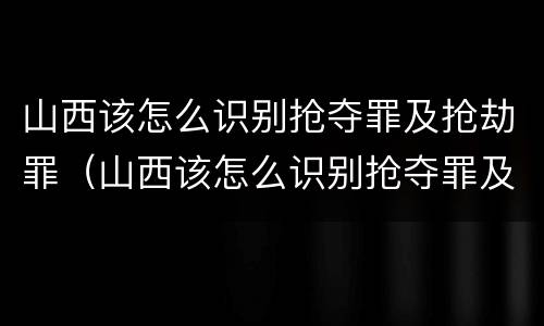山西该怎么识别抢夺罪及抢劫罪（山西该怎么识别抢夺罪及抢劫罪呢）