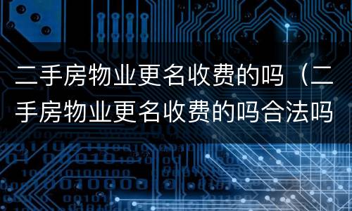 二手房物业更名收费的吗（二手房物业更名收费的吗合法吗）