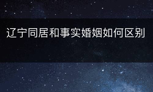 辽宁同居和事实婚姻如何区别