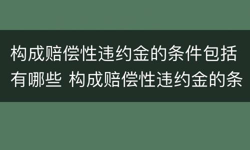 构成赔偿性违约金的条件包括有哪些 构成赔偿性违约金的条件包括有哪些内容