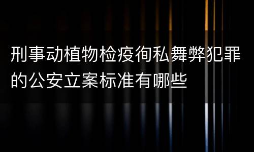 刑事动植物检疫徇私舞弊犯罪的公安立案标准有哪些