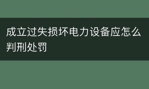 成立过失损坏电力设备应怎么判刑处罚