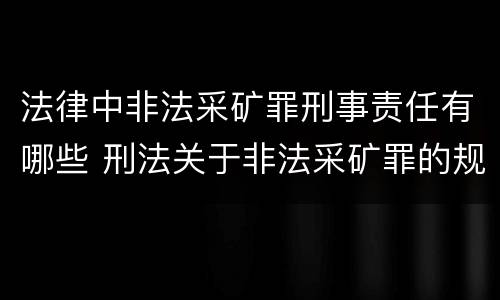 法律中非法采矿罪刑事责任有哪些 刑法关于非法采矿罪的规定
