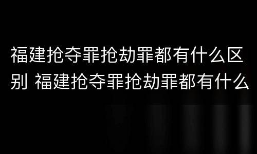 福建抢夺罪抢劫罪都有什么区别 福建抢夺罪抢劫罪都有什么区别啊
