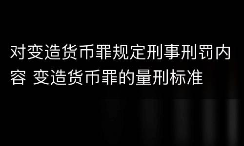 对变造货币罪规定刑事刑罚内容 变造货币罪的量刑标准