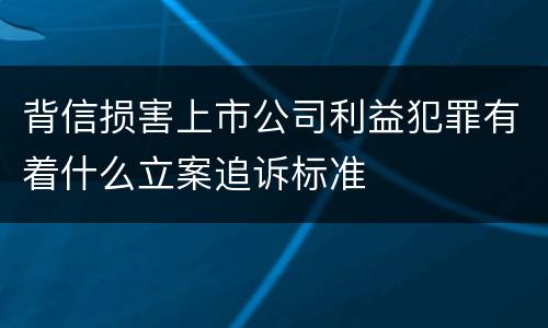 背信损害上市公司利益犯罪有着什么立案追诉标准